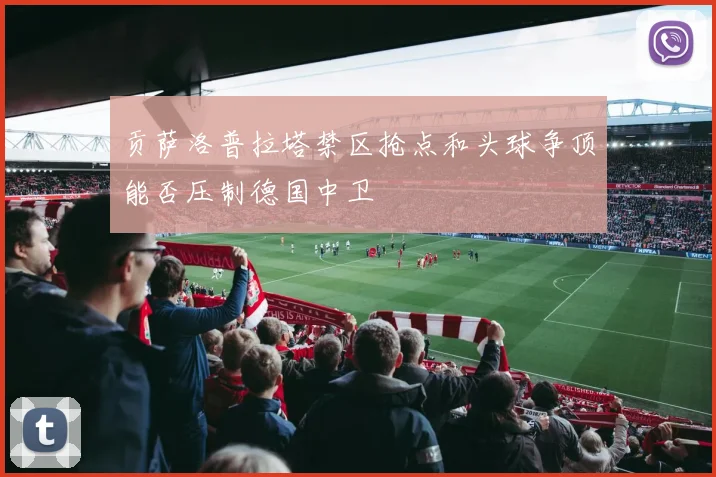 贡萨洛普拉塔禁区抢点和头球争顶能否压制德国中卫