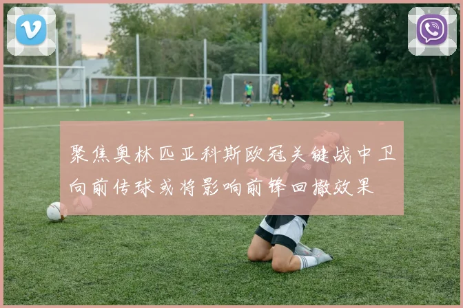 聚焦奥林匹亚科斯欧冠关键战中卫向前传球或将影响前锋回撤效果