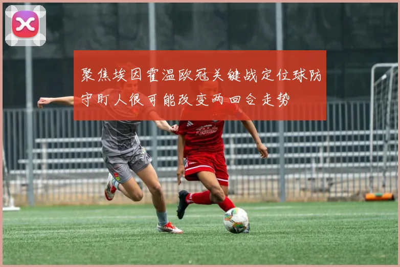 聚焦埃因霍温欧冠关键战定位球防守盯人很可能改变两回合走势