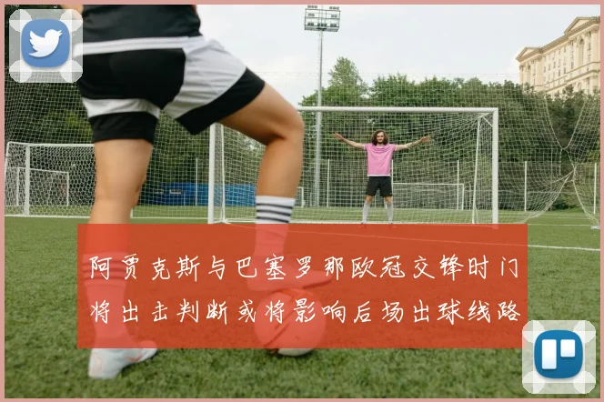 阿贾克斯与巴塞罗那欧冠交锋时门将出击判断或将影响后场出球线路