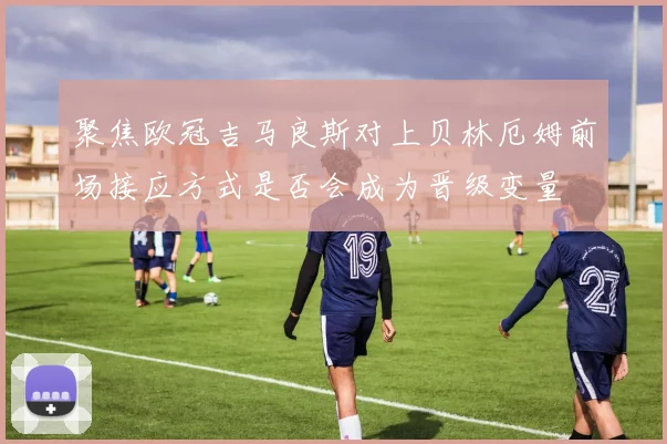聚焦欧冠吉马良斯对上贝林厄姆前场接应方式是否会成为晋级变量