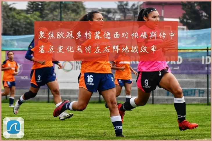 聚焦欧冠多特蒙德面对帕福斯传中落点变化或将左右阵地战效率