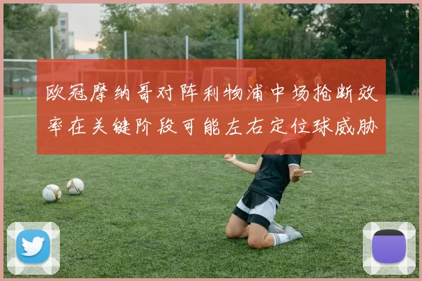 欧冠摩纳哥对阵利物浦中场抢断效率在关键阶段可能左右定位球威胁