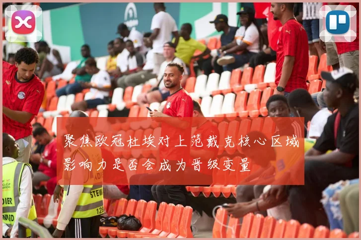 聚焦欧冠杜埃对上范戴克核心区域影响力是否会成为晋级变量