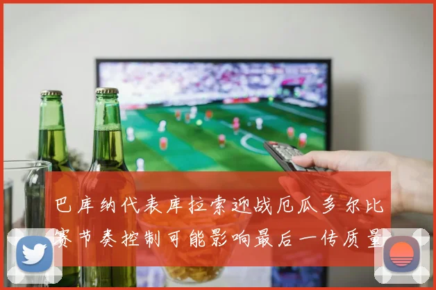 巴库纳代表库拉索迎战厄瓜多尔比赛节奏控制可能影响最后一传质量
