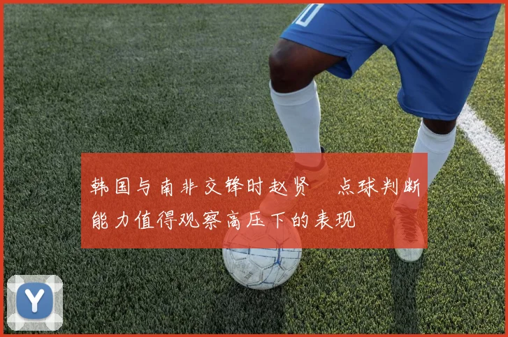 韩国与南非交锋时赵贤祐点球判断能力值得观察高压下的表现