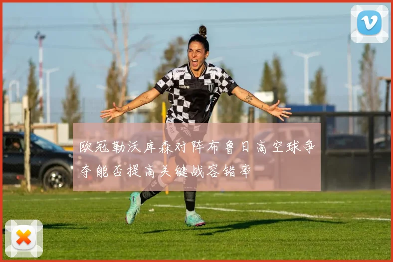 欧冠勒沃库森对阵布鲁日高空球争夺能否提高关键战容错率