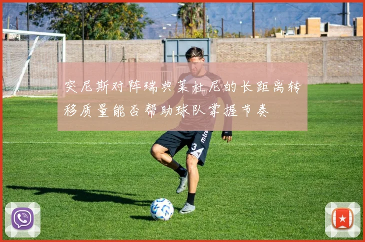 突尼斯对阵瑞典莱杜尼的长距离转移质量能否帮助球队掌握节奏