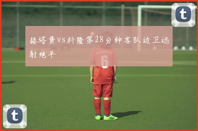 赫塔费vs科隆第28分钟客队边卫远射绝平