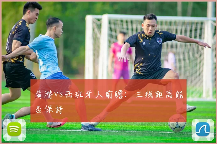 黄潜vs西班牙人前瞻:三线距离能否保持
