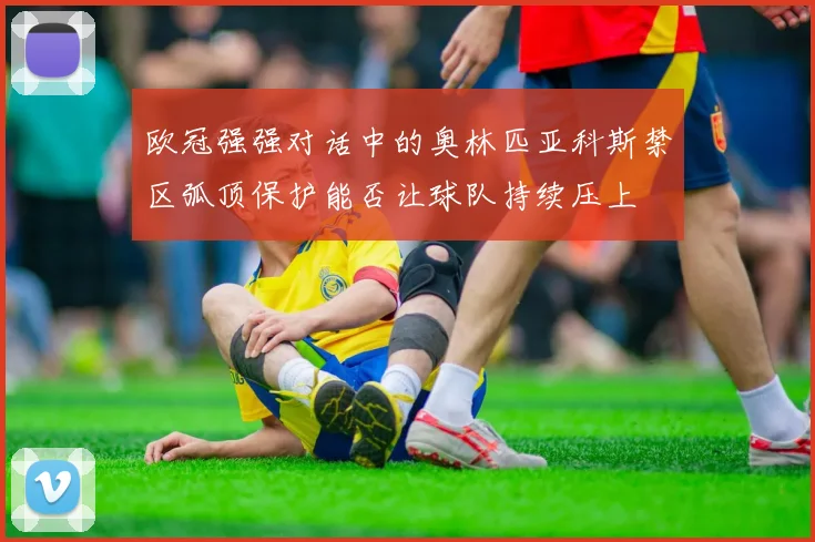 欧冠强强对话中的奥林匹亚科斯禁区弧顶保护能否让球队持续压上