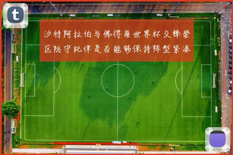 沙特阿拉伯与佛得角世界杯交锋禁区防守纪律是否能够保持阵型紧凑