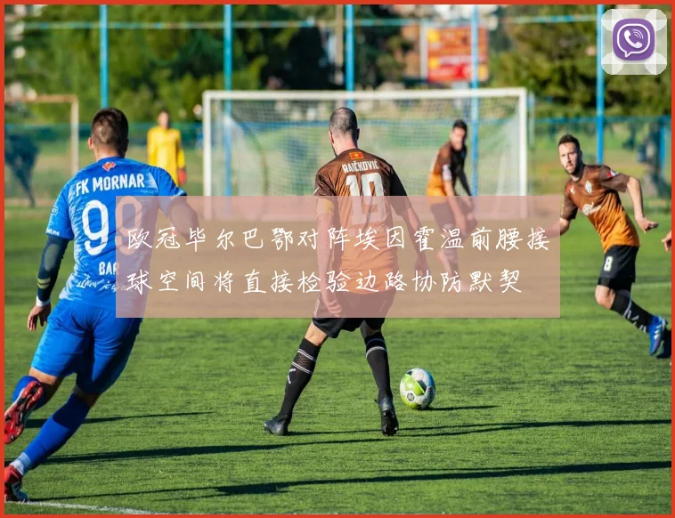 欧冠毕尔巴鄂对阵埃因霍温前腰接球空间将直接检验边路协防默契