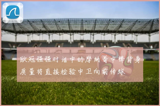 欧冠强强对话中的摩纳哥中锋背身质量将直接检验中卫向前传球